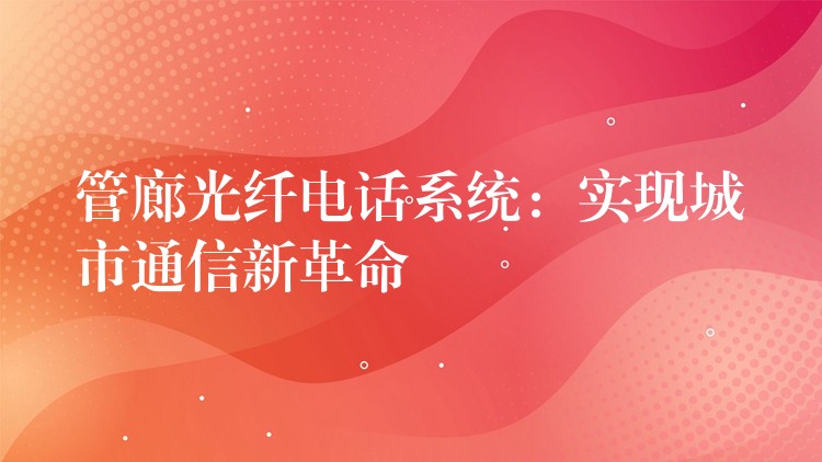 管廊光纖電話系統(tǒng)：實(shí)現(xiàn)城市通信新革命