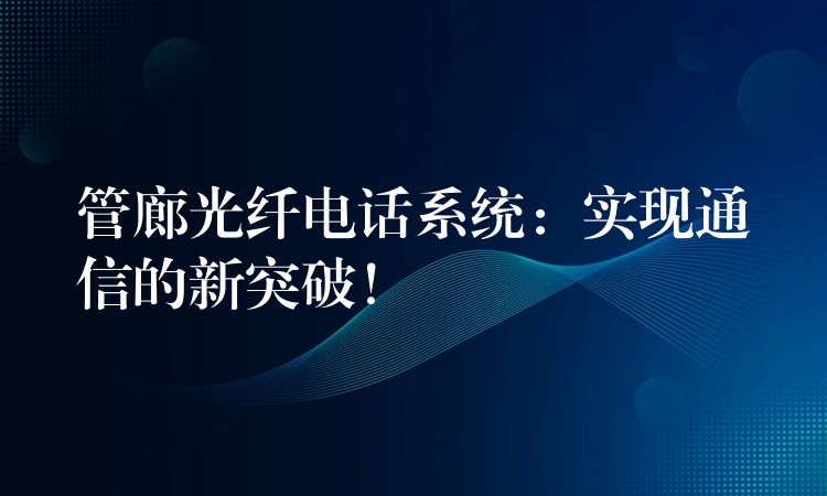 管廊光纖電話系統(tǒng):實現(xiàn)通信的新突破! 管廊光纖電話系統(tǒng):實現(xiàn)通信的新突破!