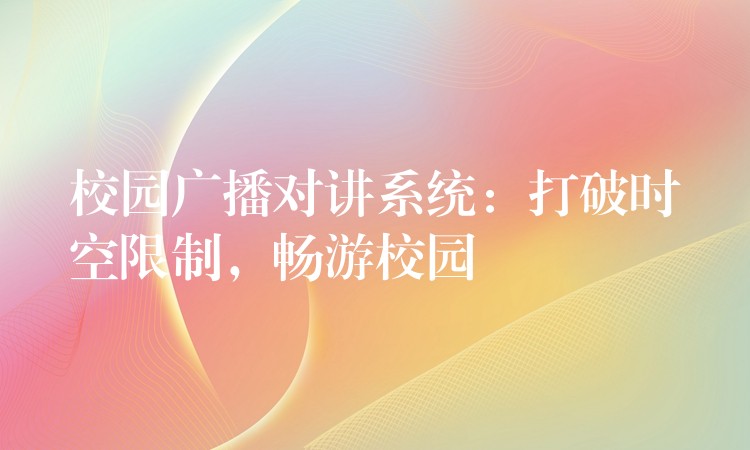 校園廣播對(duì)講系統(tǒng)：打破時(shí)空限制，暢游校園
