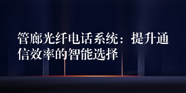 管廊光纖電話系統(tǒng)：提升通信效率的智能選擇