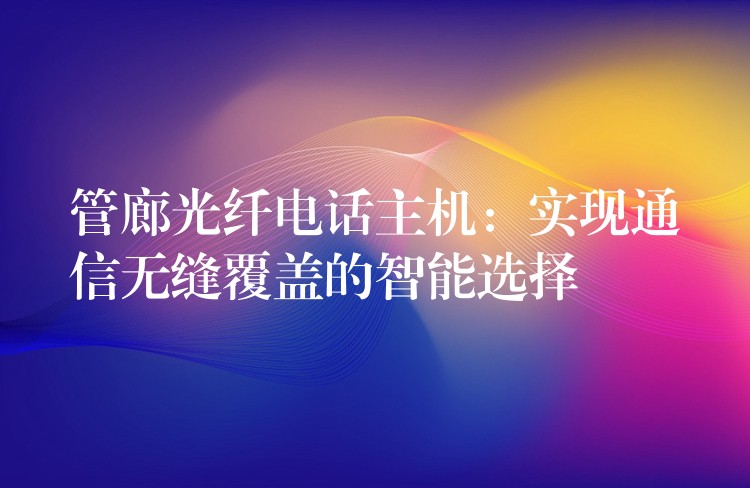 管廊光纖電話主機(jī):實(shí)現(xiàn)通信無縫覆蓋的智能選擇 管廊光纖電話主機(jī):實(shí)現(xiàn)通信無縫覆蓋的智能選擇
