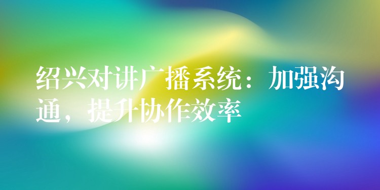 紹興對講廣播系統(tǒng)：加強溝通，提升協(xié)作效率
