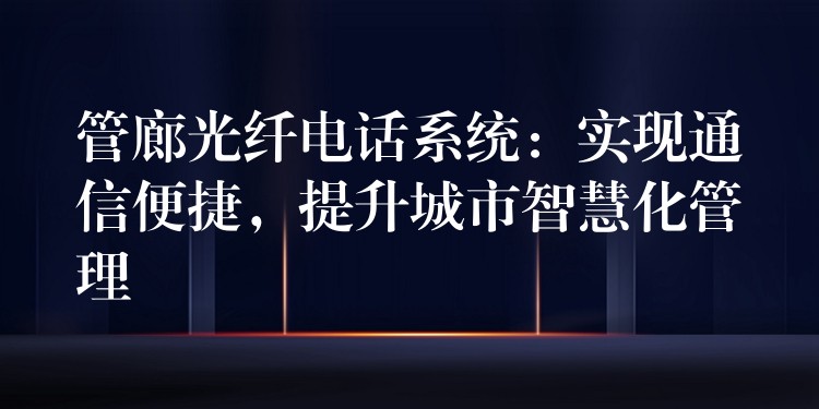 管廊光纖電話系統(tǒng)：實(shí)現(xiàn)通信便捷，提升城市智慧化管理