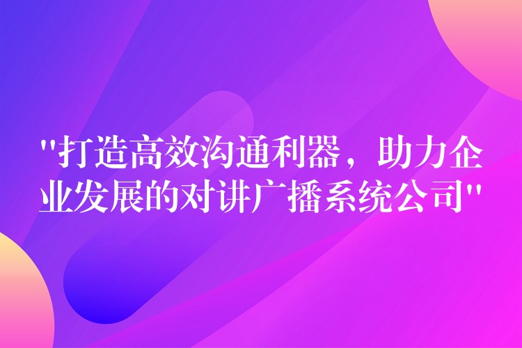 “打造高效溝通利器，助力企業(yè)發(fā)展的對講廣播系統(tǒng)公司”