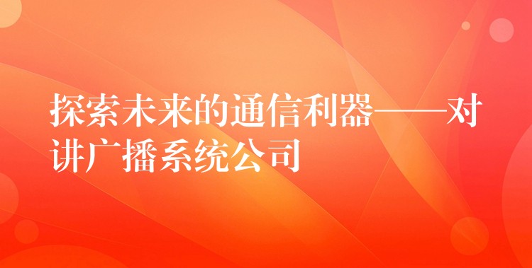 探索未來的通信利器——對(duì)講廣播系統(tǒng)公司