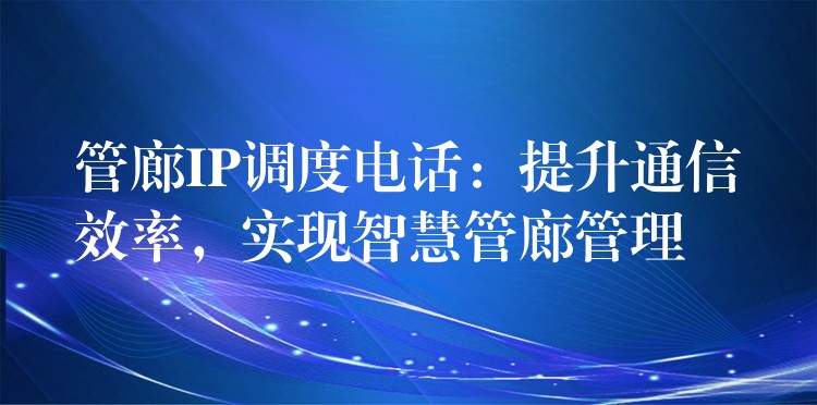 管廊IP調(diào)度電話：提升通信效率，實(shí)現(xiàn)智慧管廊管理
