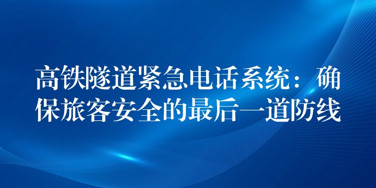 高鐵隧道緊急電話(huà)系統(tǒng)：確保旅客安全的最后一道防線(xiàn)