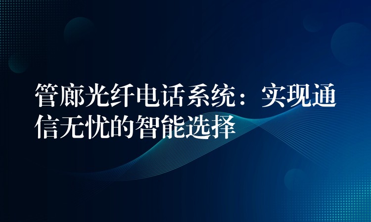 管廊光纖電話系統(tǒng)：實現(xiàn)通信無憂的智能選擇