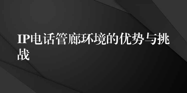 IP電話管廊環(huán)境的優(yōu)勢與挑戰(zhàn)