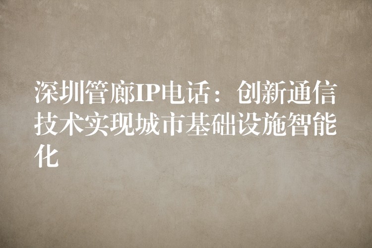 深圳管廊IP電話：創(chuàng)新通信技術(shù)實(shí)現(xiàn)城市基礎(chǔ)設(shè)施智能化