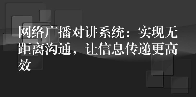 網(wǎng)絡廣播對講系統(tǒng)：實現(xiàn)無距離溝通，讓信息傳遞更高效