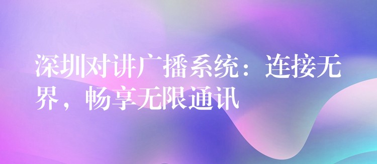 深圳對講廣播系統(tǒng)：連接無界，暢享無限通訊