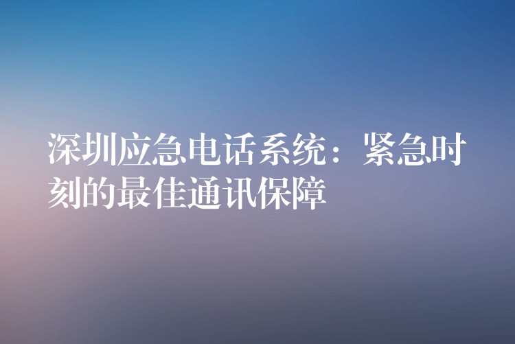 深圳應(yīng)急電話系統(tǒng)：緊急時刻的最佳通訊保障