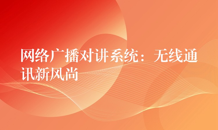 網(wǎng)絡廣播對講系統(tǒng)：無線通訊新風尚