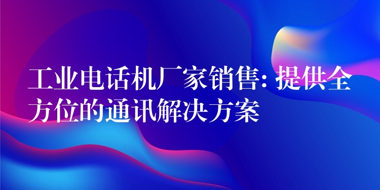 工業(yè)電話機(jī)廠家銷售: 提供全方位的通訊解決方案 工業(yè)電話機(jī)廠家銷售: 提供全方位的通訊解決方案