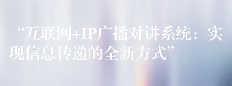 “互聯(lián)網+IP廣播對講系統(tǒng)：實現信息傳遞的全新方式”
