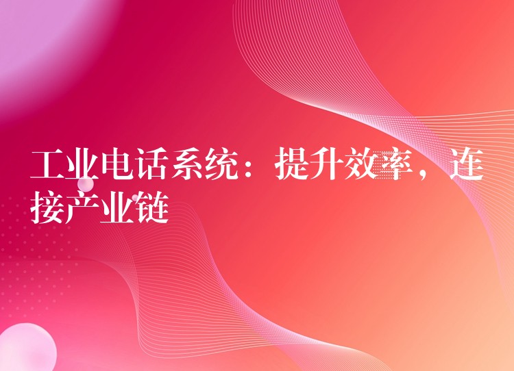 工業(yè)電話系統(tǒng)：提升效率，連接產(chǎn)業(yè)鏈