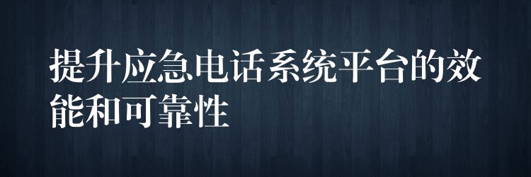提升應(yīng)急電話系統(tǒng)平臺的效能和可靠性