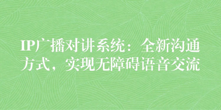 IP廣播對講系統(tǒng)：全新溝通方式，實現(xiàn)無障礙語音交流