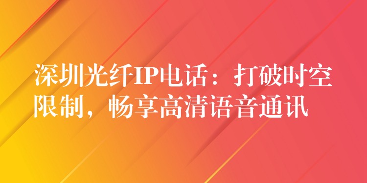 深圳光纖IP電話：打破時(shí)空限制，暢享高清語音通訊