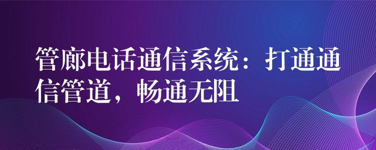 管廊電話通信系統(tǒng)：打通通信管道，暢通無阻