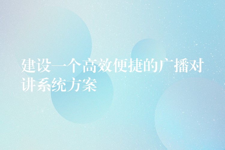 建設(shè)一個(gè)高效便捷的廣播對(duì)講系統(tǒng)方案