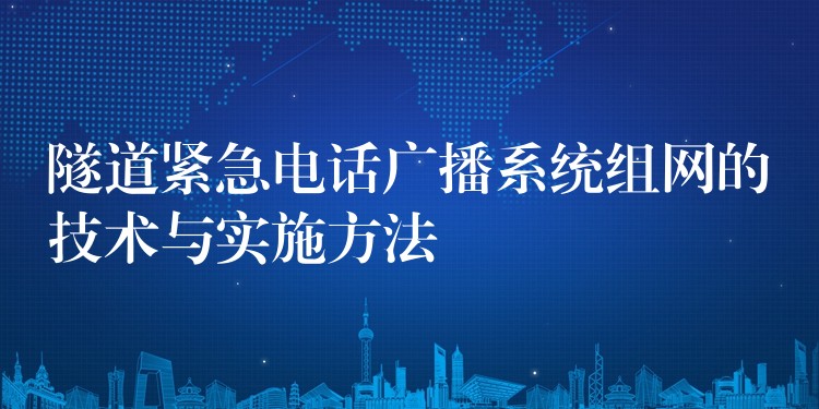 隧道緊急電話廣播系統(tǒng)組網(wǎng)的技術(shù)與實施方法