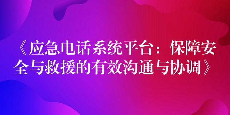 《應(yīng)急電話系統(tǒng)平臺(tái)：保障安全與救援的有效溝通與協(xié)調(diào)》