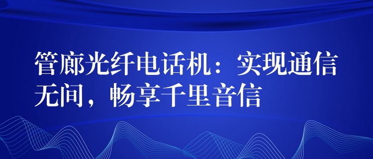 管廊光纖電話機(jī)：實(shí)現(xiàn)通信無(wú)間，暢享千里音信