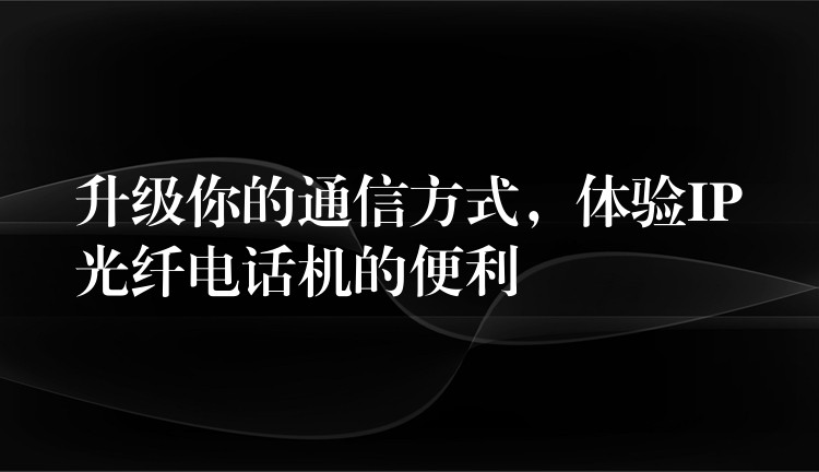 升級你的通信方式，體驗IP光纖電話機的便利