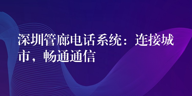 深圳管廊電話系統(tǒng)：連接城市，暢通通信