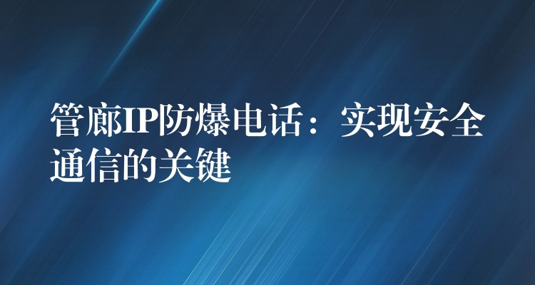 管廊IP防爆電話：實(shí)現(xiàn)安全通信的關(guān)鍵