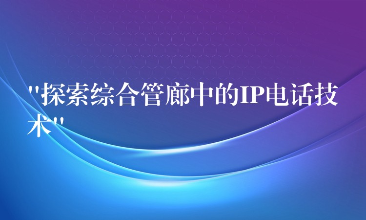 “探索綜合管廊中的IP電話技術(shù)”