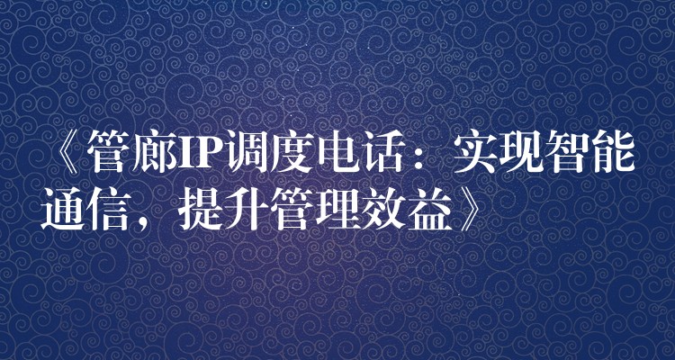 《管廊IP調(diào)度電話：實(shí)現(xiàn)智能通信，提升管理效益》