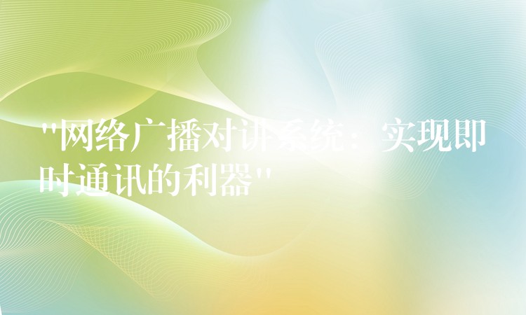 “網(wǎng)絡(luò)廣播對講系統(tǒng)：實現(xiàn)即時通訊的利器”