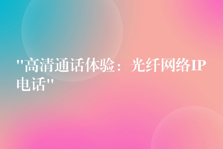 “高清通話體驗：光纖網(wǎng)絡(luò)IP電話”