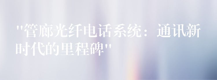 “管廊光纖電話系統(tǒng)：通訊新時代的里程碑”