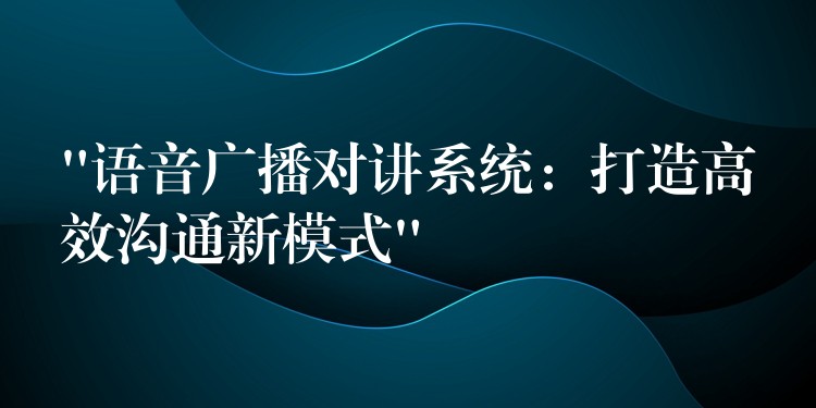“語音廣播對(duì)講系統(tǒng)：打造高效溝通新模式”