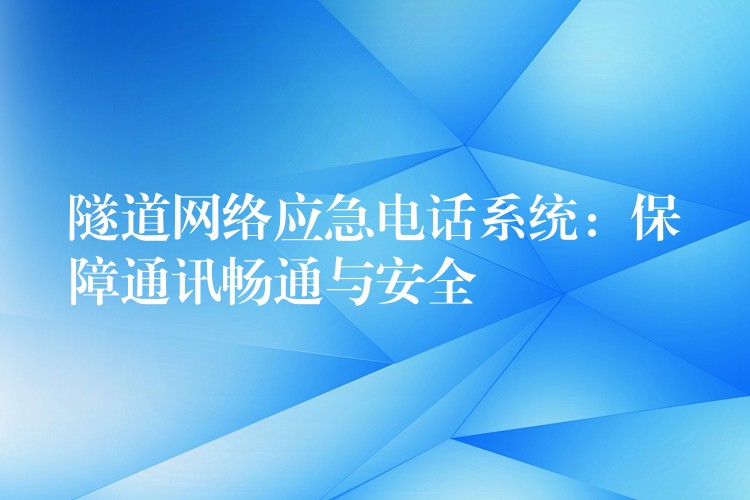 隧道網(wǎng)絡(luò)應(yīng)急電話系統(tǒng)：保障通訊暢通與安全
