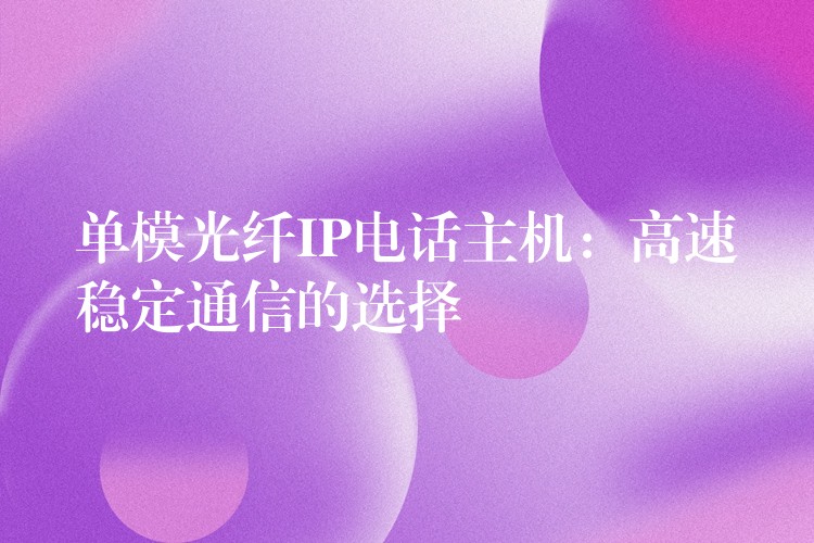 單模光纖IP電話主機(jī):高速穩(wěn)定通信的選擇 單模光纖IP電話主機(jī):高速穩(wěn)定通信的選擇