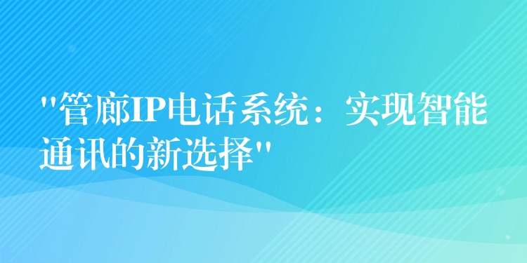 “管廊IP電話系統(tǒng):實(shí)現(xiàn)智能通訊的新選擇” “管廊IP電話系統(tǒng):實(shí)現(xiàn)智能通訊的新選擇”
