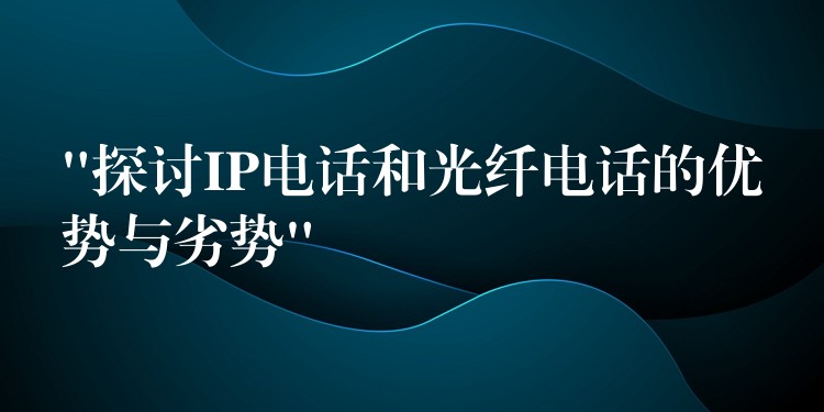  “探討IP電話和光纖電話的優(yōu)勢(shì)與劣勢(shì)”