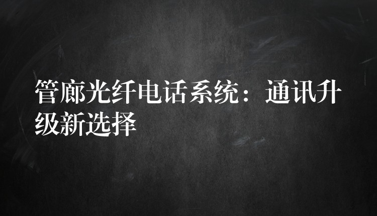  管廊光纖電話系統(tǒng)：通訊升級(jí)新選擇