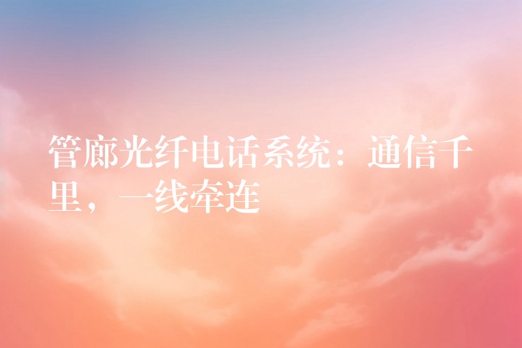  管廊光纖電話系統(tǒng)：通信千里，一線牽連