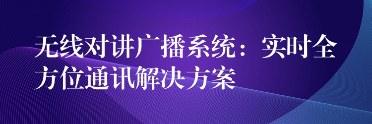  無(wú)線對(duì)講廣播系統(tǒng)：實(shí)時(shí)全方位通訊解決方案