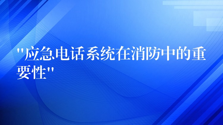  “應急電話系統(tǒng)在消防中的重要性”