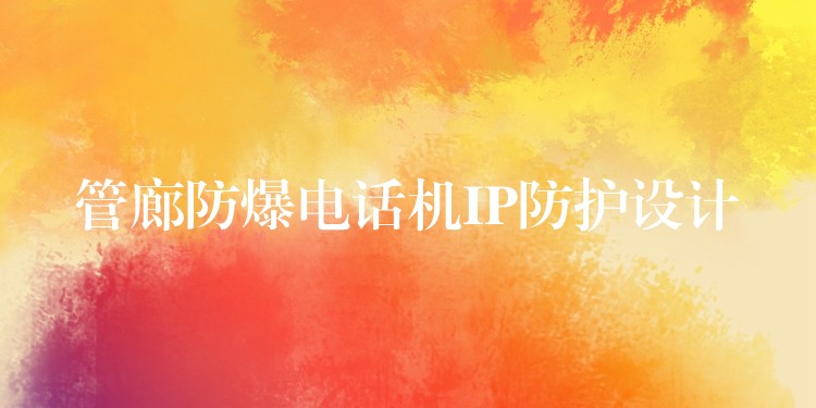  管廊防爆電話機(jī)IP防護(hù)設(shè)計(jì)