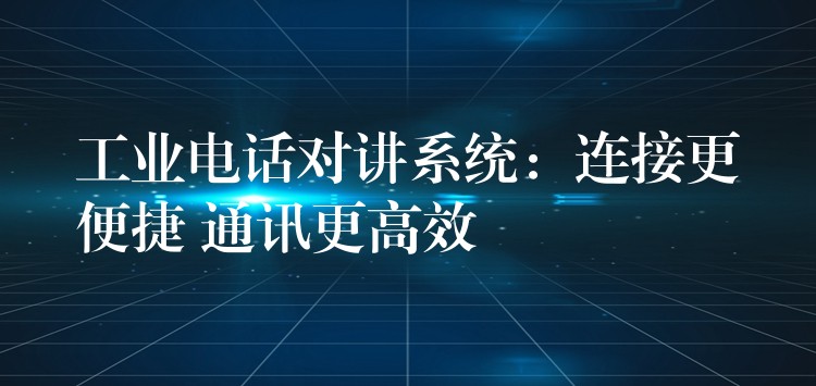  工業(yè)電話對(duì)講系統(tǒng)：連接更便捷 通訊更高效