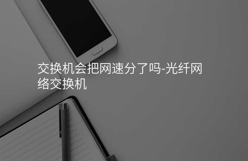  交換機(jī)會把網(wǎng)速分了嗎-光纖網(wǎng)絡(luò)交換機(jī)