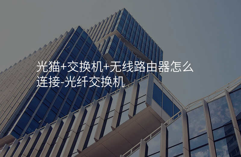  光貓+交換機(jī)+無線路由器怎么連接-光纖交換機(jī)